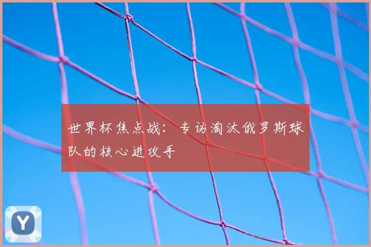 世界杯焦点战：专访淘汰俄罗斯球队的核心进攻手