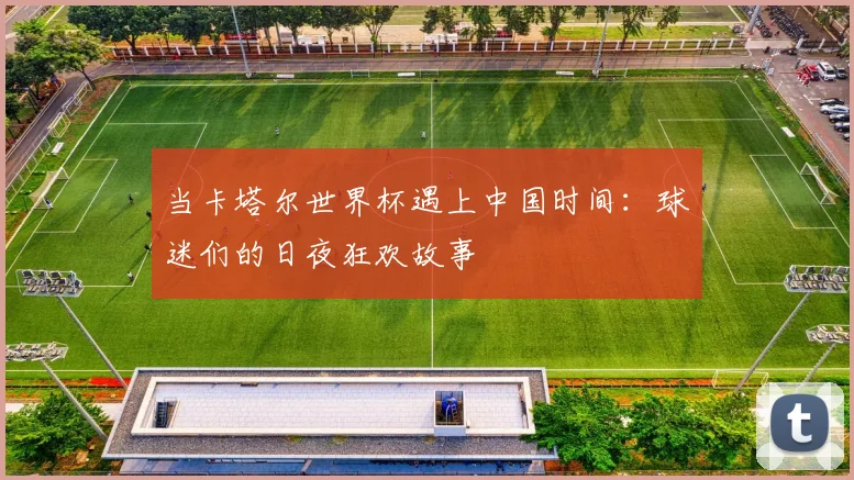 当卡塔尔世界杯遇上中国时间:球迷们的日夜狂欢故事