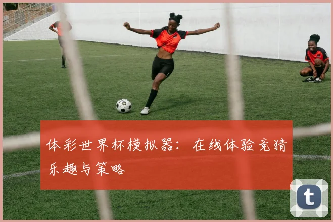 体彩世界杯模拟器：在线体验竞猜乐趣与策略