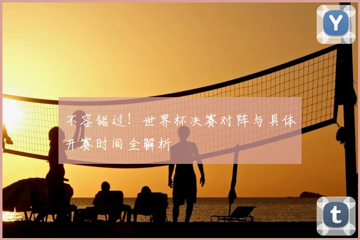 不容错过！世界杯决赛对阵与具体开赛时间全解析
