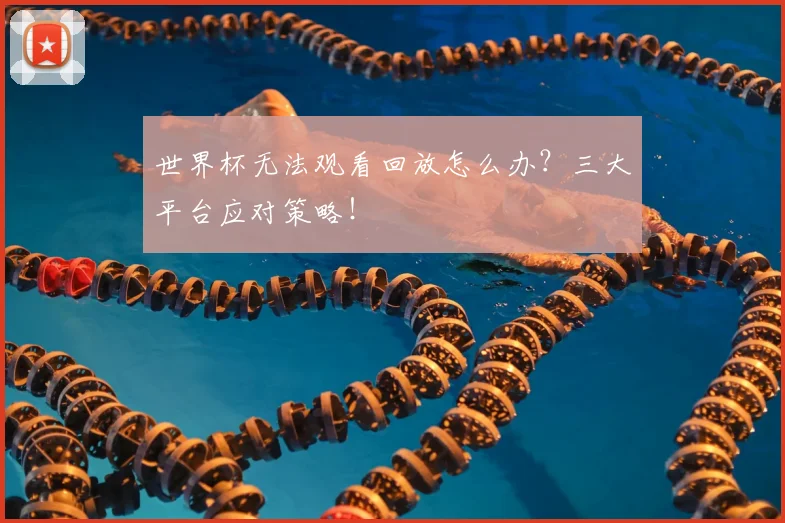 世界杯无法观看回放怎么办？三大平台应对策略！
