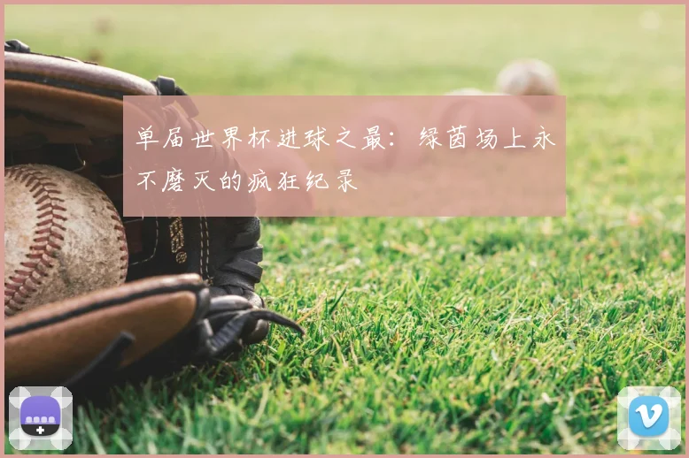 单届世界杯进球之最:绿茵场上永不磨灭的疯狂纪录