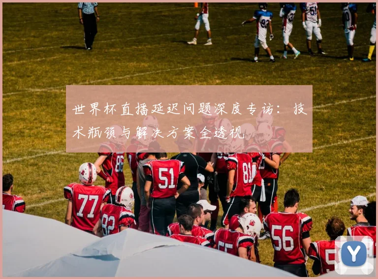 世界杯直播延迟问题深度专访：技术瓶颈与解决方案全透视