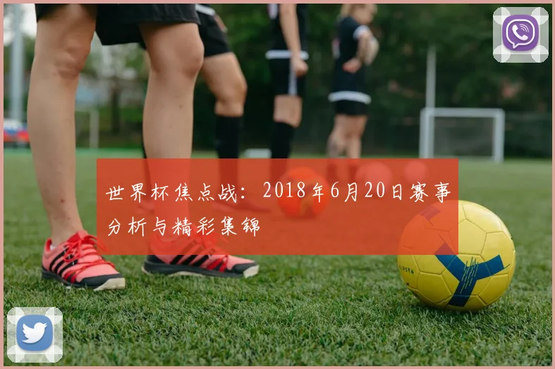 世界杯焦点战：2018年6月20日赛事分析与精彩集锦