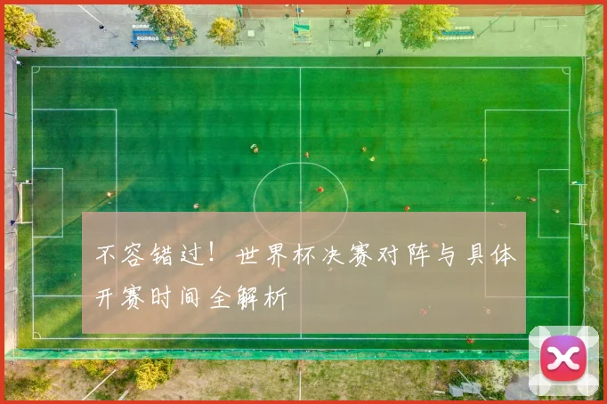 不容错过!世界杯决赛对阵与具体开赛时间全解析