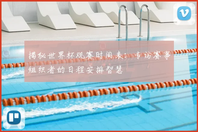 揭秘世界杯观赛时间表:专访赛事组织者的日程安排智慧