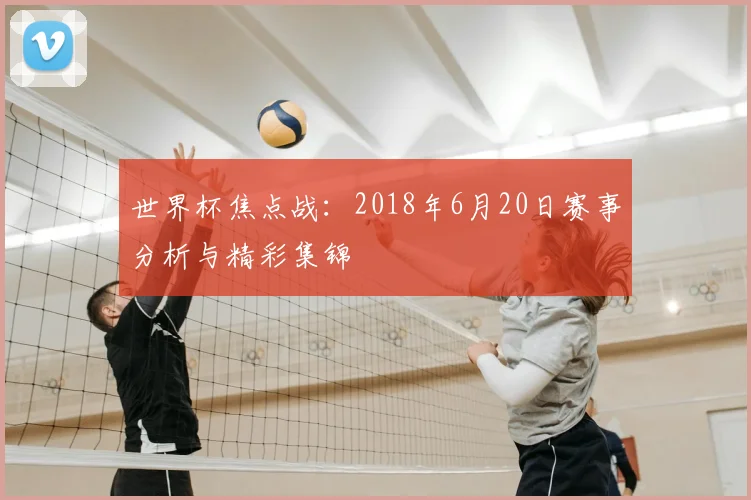世界杯焦点战:2018年6月20日赛事分析与精彩集锦