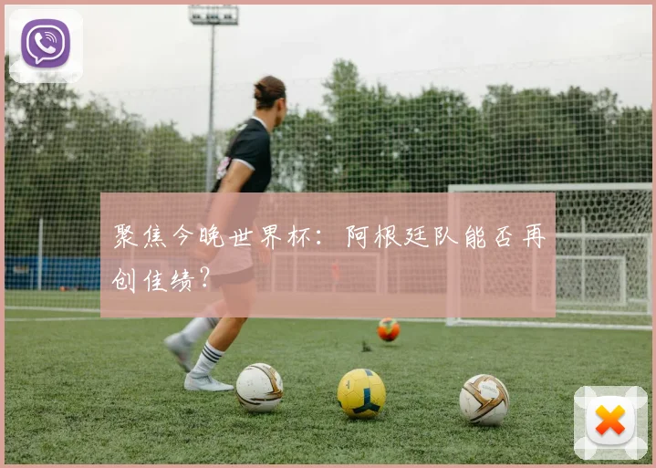 聚焦今晚世界杯：阿根廷队能否再创佳绩？