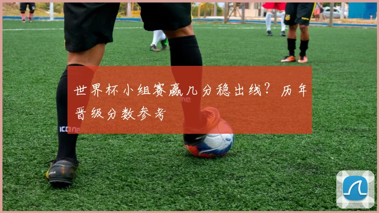 世界杯小组赛赢几分稳出线？历年晋级分数参考