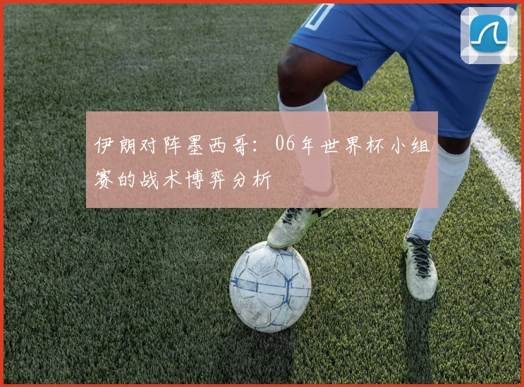伊朗对阵墨西哥：06年世界杯小组赛的战术博弈分析