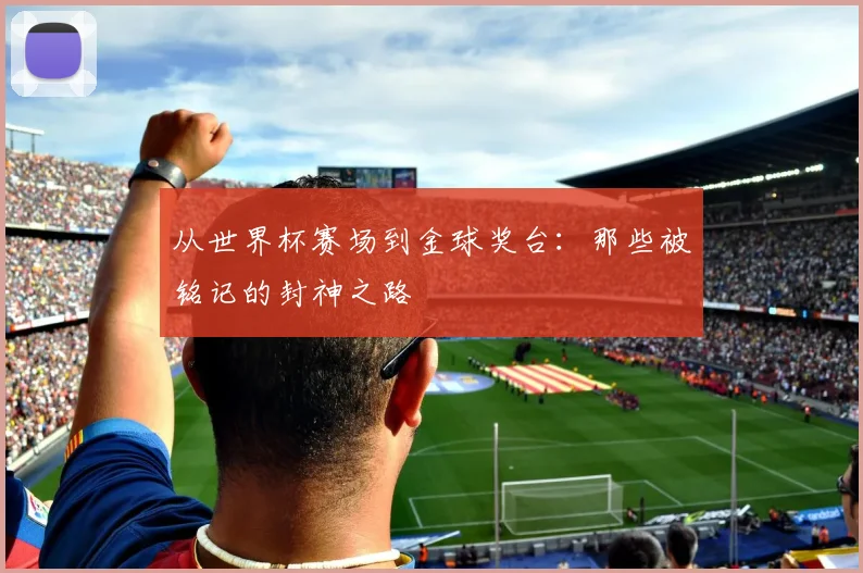 从世界杯赛场到金球奖台：那些被铭记的封神之路