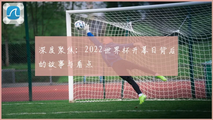 深度聚焦：2022世界杯开幕日背后的故事与看点