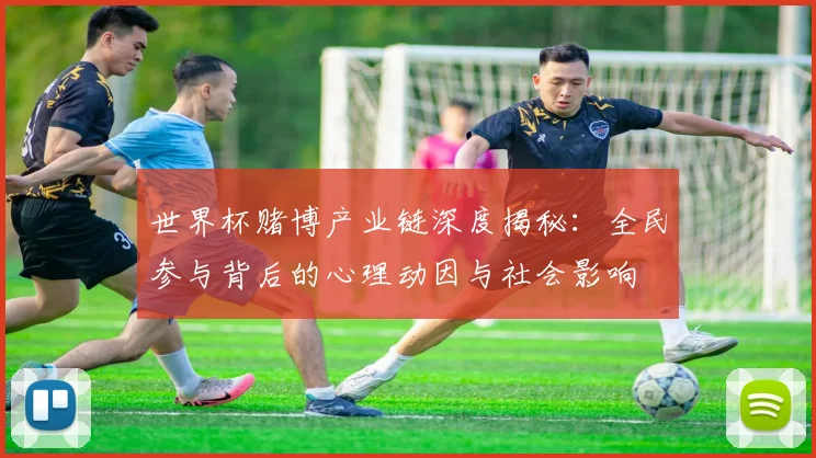 世界杯赌博产业链深度揭秘：全民参与背后的心理动因与社会影响